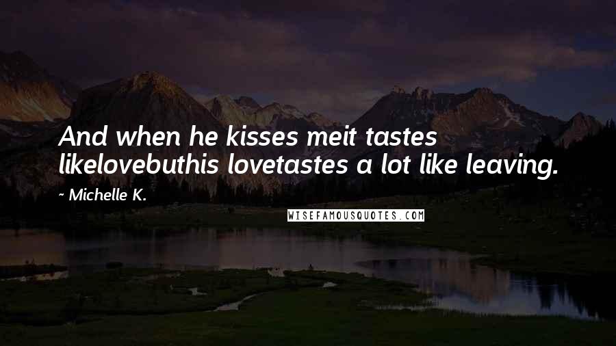 Michelle K. Quotes: And when he kisses meit tastes likelovebuthis lovetastes a lot like leaving.