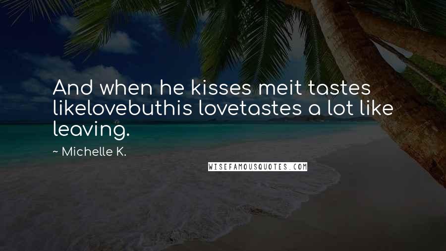 Michelle K. Quotes: And when he kisses meit tastes likelovebuthis lovetastes a lot like leaving.