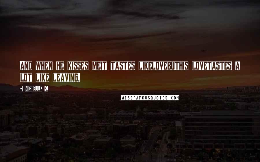 Michelle K. Quotes: And when he kisses meit tastes likelovebuthis lovetastes a lot like leaving.