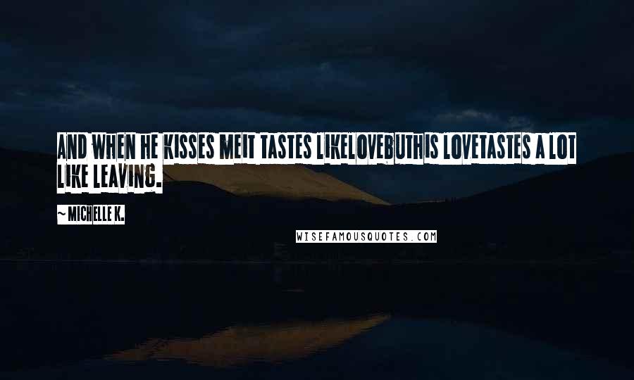 Michelle K. Quotes: And when he kisses meit tastes likelovebuthis lovetastes a lot like leaving.