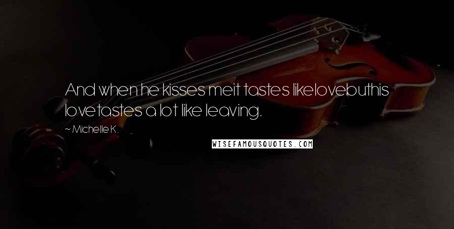 Michelle K. Quotes: And when he kisses meit tastes likelovebuthis lovetastes a lot like leaving.