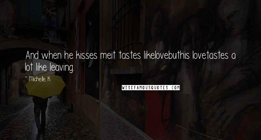 Michelle K. Quotes: And when he kisses meit tastes likelovebuthis lovetastes a lot like leaving.