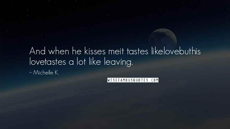 Michelle K. Quotes: And when he kisses meit tastes likelovebuthis lovetastes a lot like leaving.