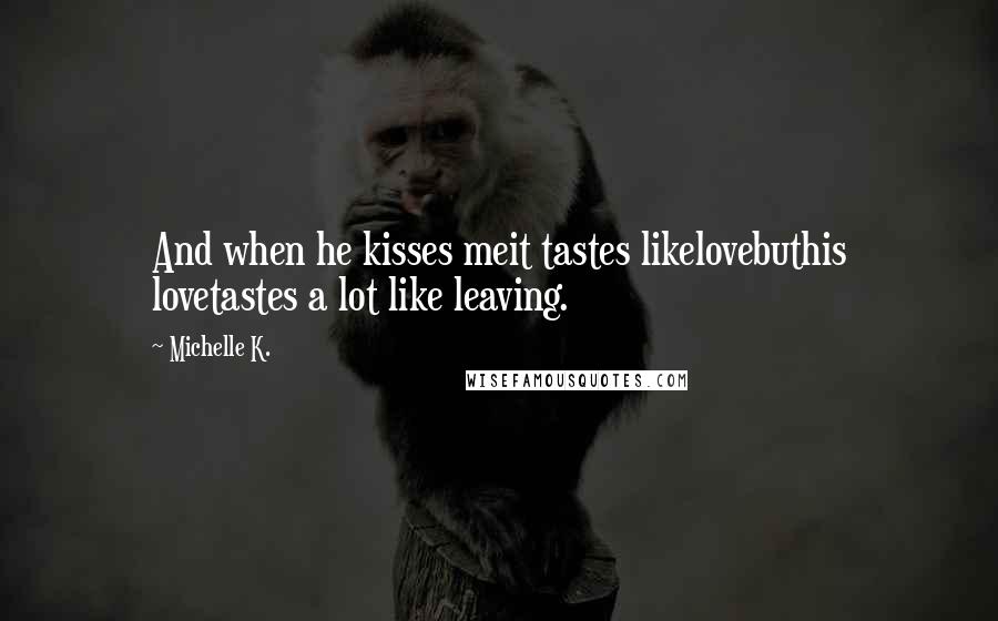 Michelle K. Quotes: And when he kisses meit tastes likelovebuthis lovetastes a lot like leaving.