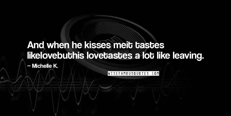 Michelle K. Quotes: And when he kisses meit tastes likelovebuthis lovetastes a lot like leaving.