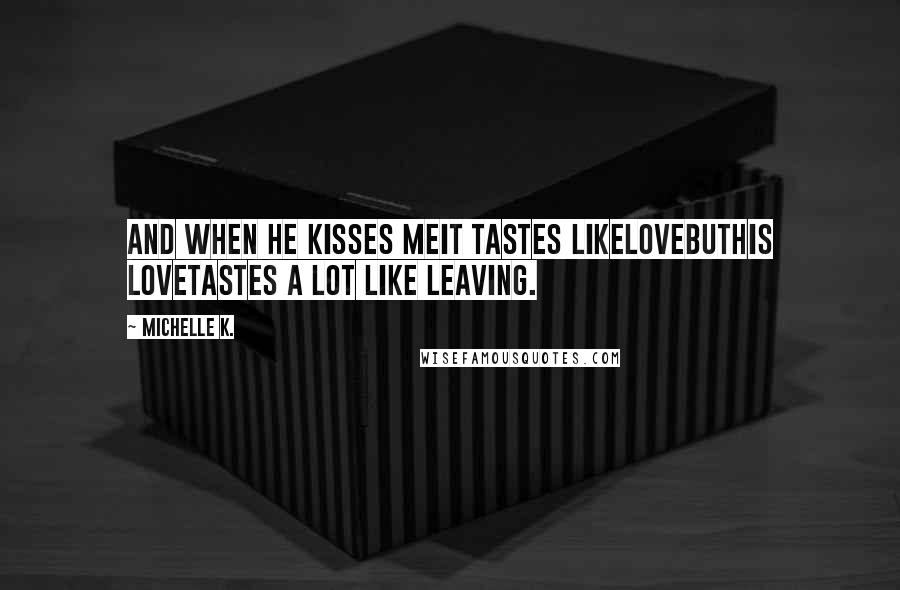 Michelle K. Quotes: And when he kisses meit tastes likelovebuthis lovetastes a lot like leaving.