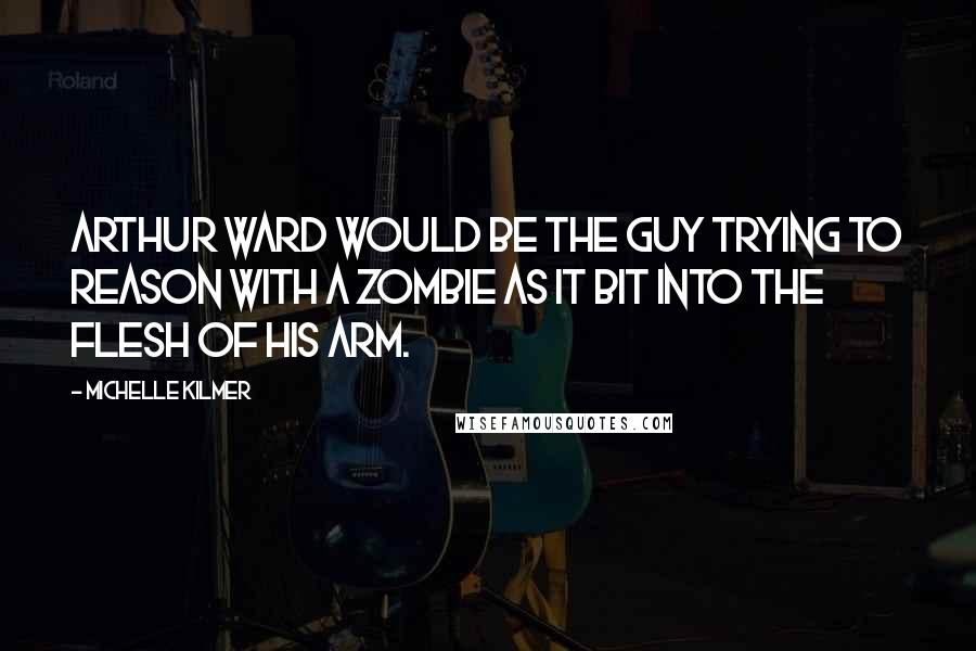 Michelle Kilmer Quotes: Arthur Ward would be the guy trying to reason with a zombie as it bit into the flesh of his arm.