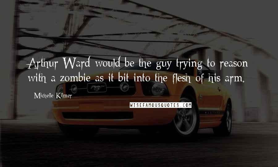 Michelle Kilmer Quotes: Arthur Ward would be the guy trying to reason with a zombie as it bit into the flesh of his arm.