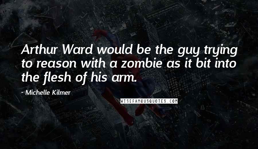 Michelle Kilmer Quotes: Arthur Ward would be the guy trying to reason with a zombie as it bit into the flesh of his arm.