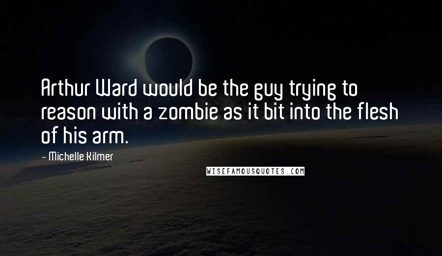 Michelle Kilmer Quotes: Arthur Ward would be the guy trying to reason with a zombie as it bit into the flesh of his arm.