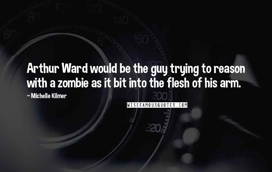 Michelle Kilmer Quotes: Arthur Ward would be the guy trying to reason with a zombie as it bit into the flesh of his arm.