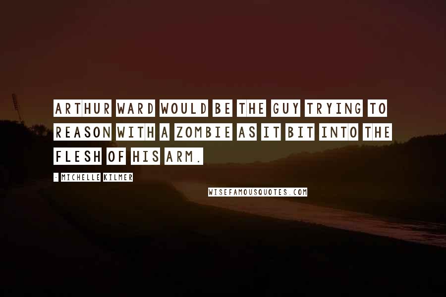 Michelle Kilmer Quotes: Arthur Ward would be the guy trying to reason with a zombie as it bit into the flesh of his arm.