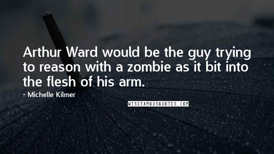 Michelle Kilmer Quotes: Arthur Ward would be the guy trying to reason with a zombie as it bit into the flesh of his arm.