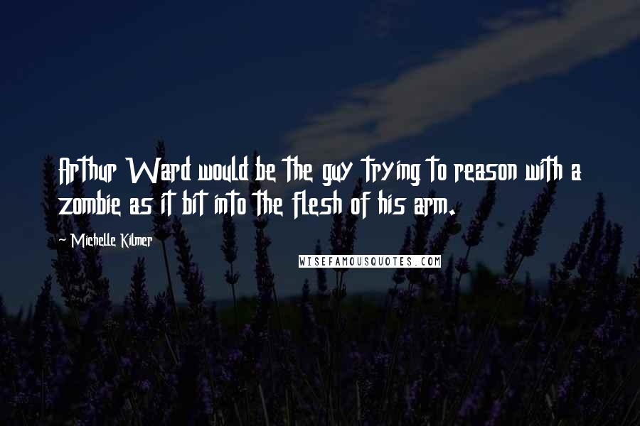 Michelle Kilmer Quotes: Arthur Ward would be the guy trying to reason with a zombie as it bit into the flesh of his arm.