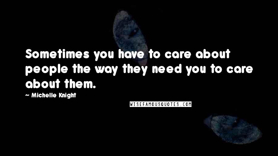 Michelle Knight Quotes: Sometimes you have to care about people the way they need you to care about them.