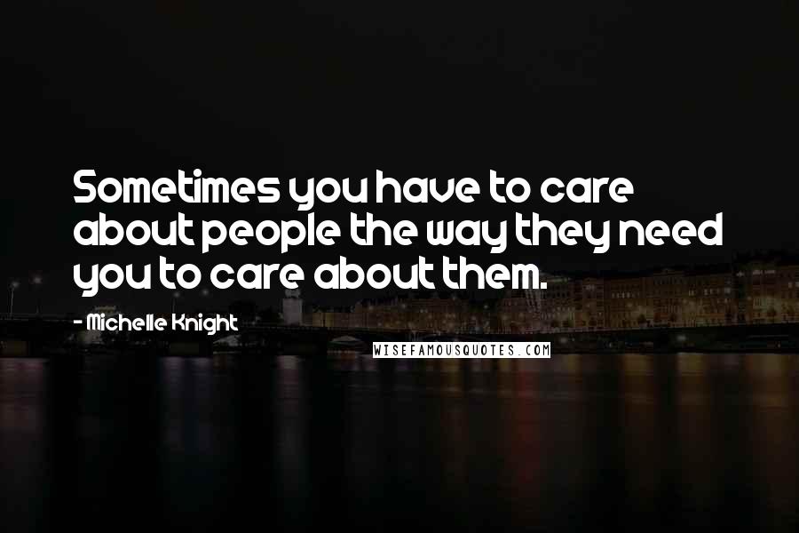 Michelle Knight Quotes: Sometimes you have to care about people the way they need you to care about them.