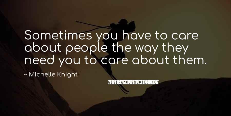 Michelle Knight Quotes: Sometimes you have to care about people the way they need you to care about them.