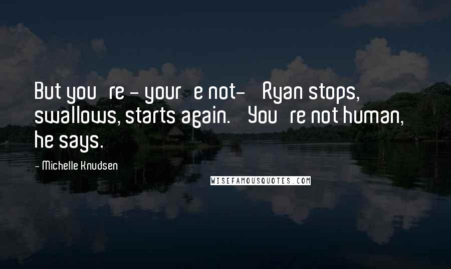 Michelle Knudsen Quotes: But you're - your'e not-' Ryan stops, swallows, starts again. 'You're not human,' he says.
