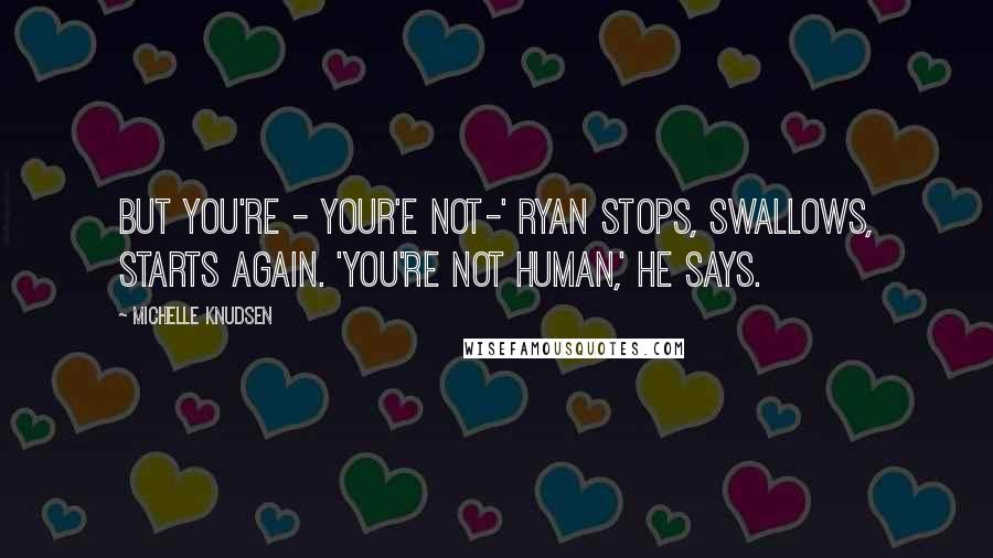 Michelle Knudsen Quotes: But you're - your'e not-' Ryan stops, swallows, starts again. 'You're not human,' he says.