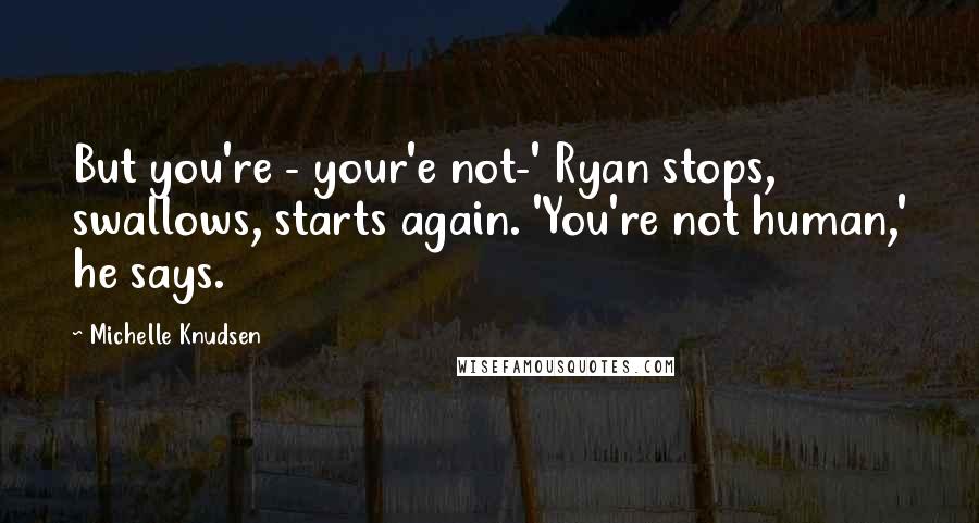 Michelle Knudsen Quotes: But you're - your'e not-' Ryan stops, swallows, starts again. 'You're not human,' he says.