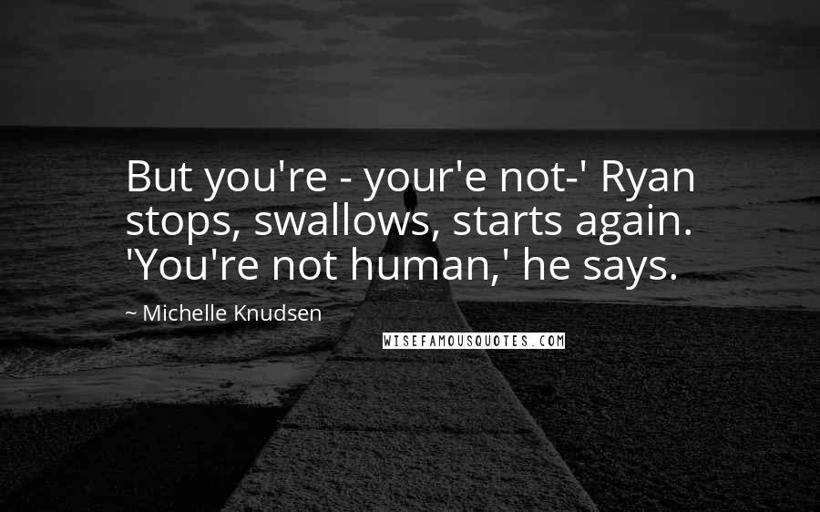 Michelle Knudsen Quotes: But you're - your'e not-' Ryan stops, swallows, starts again. 'You're not human,' he says.