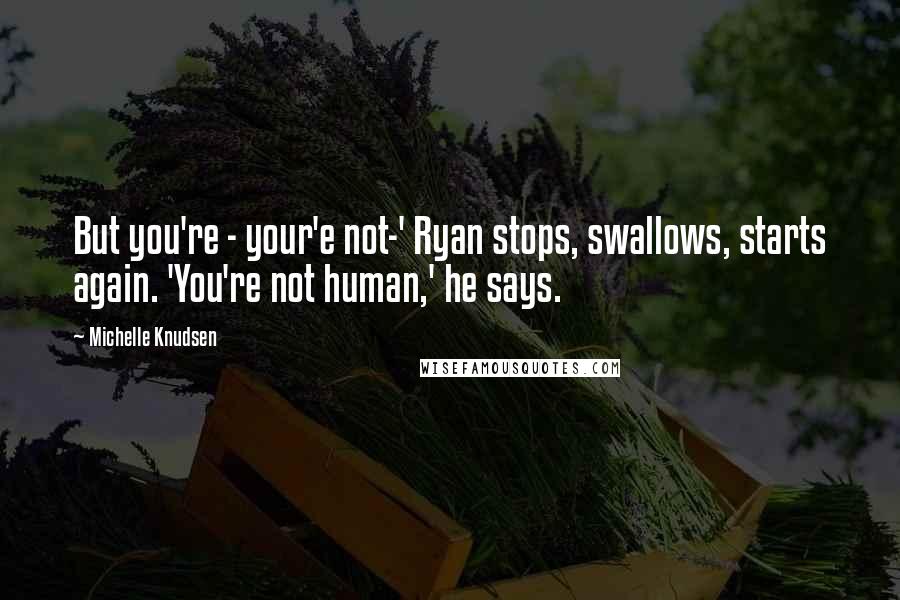 Michelle Knudsen Quotes: But you're - your'e not-' Ryan stops, swallows, starts again. 'You're not human,' he says.