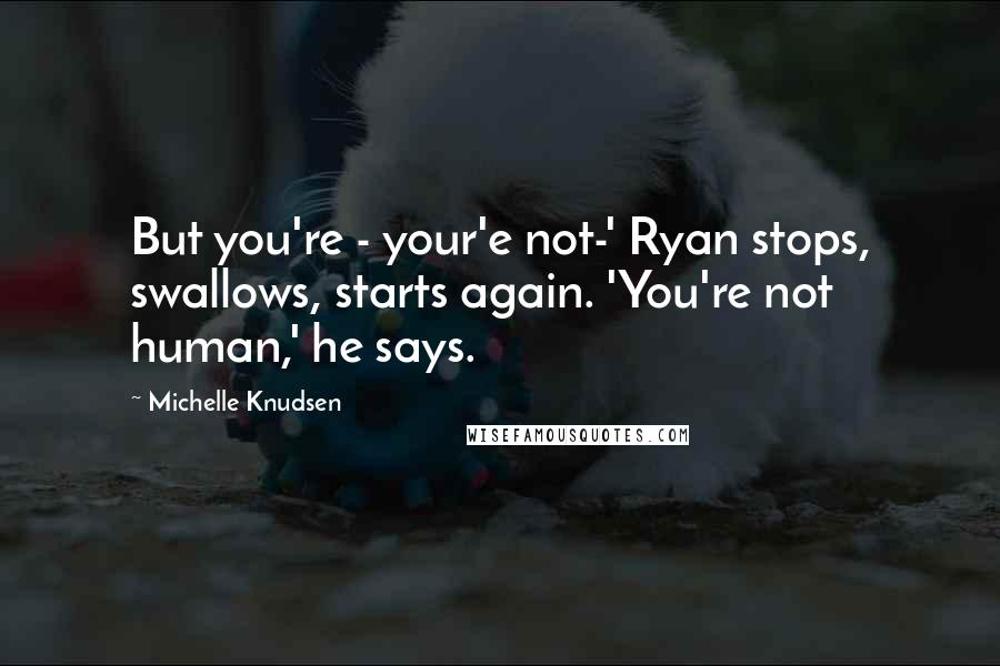 Michelle Knudsen Quotes: But you're - your'e not-' Ryan stops, swallows, starts again. 'You're not human,' he says.
