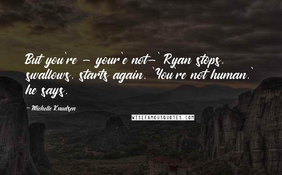 Michelle Knudsen Quotes: But you're - your'e not-' Ryan stops, swallows, starts again. 'You're not human,' he says.