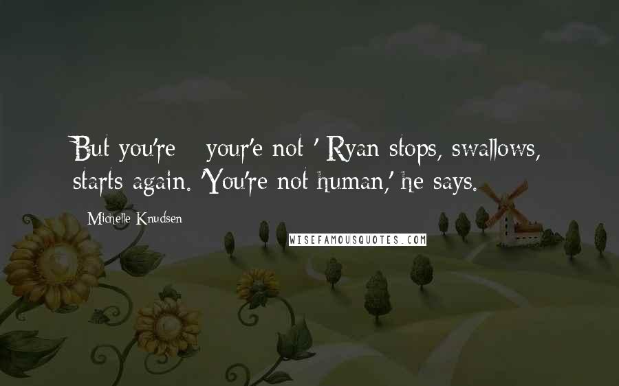 Michelle Knudsen Quotes: But you're - your'e not-' Ryan stops, swallows, starts again. 'You're not human,' he says.