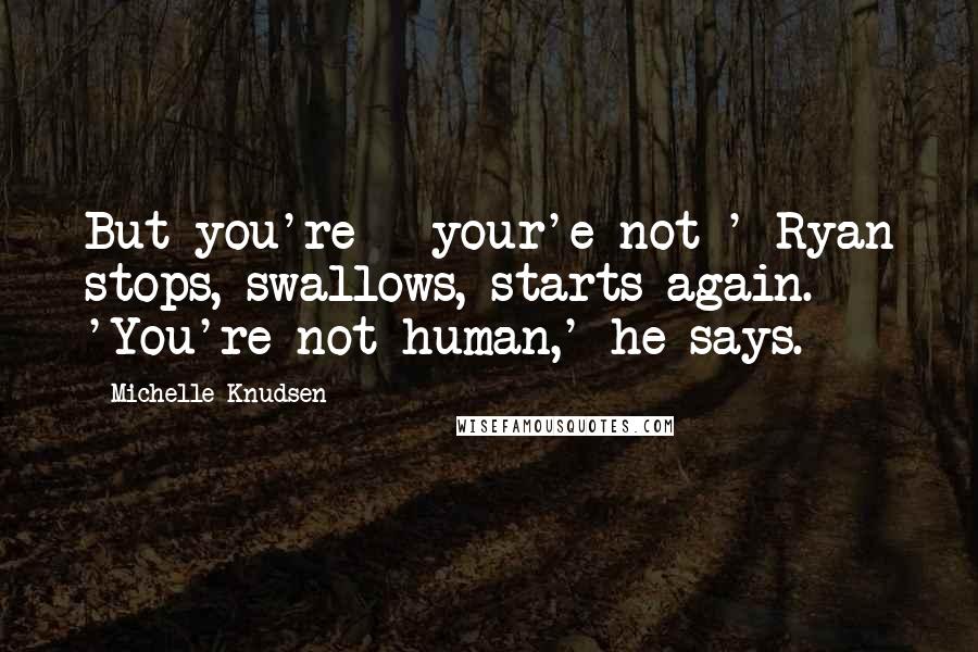Michelle Knudsen Quotes: But you're - your'e not-' Ryan stops, swallows, starts again. 'You're not human,' he says.