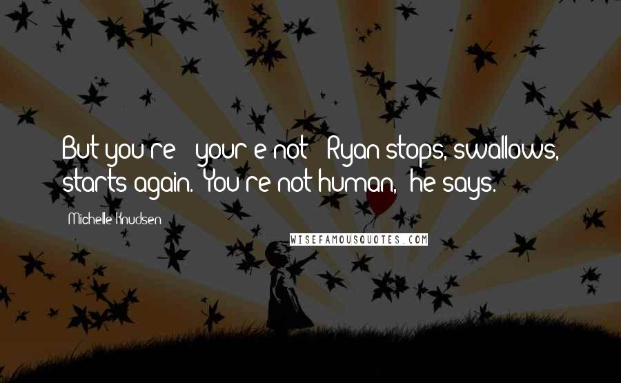 Michelle Knudsen Quotes: But you're - your'e not-' Ryan stops, swallows, starts again. 'You're not human,' he says.