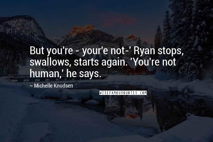 Michelle Knudsen Quotes: But you're - your'e not-' Ryan stops, swallows, starts again. 'You're not human,' he says.