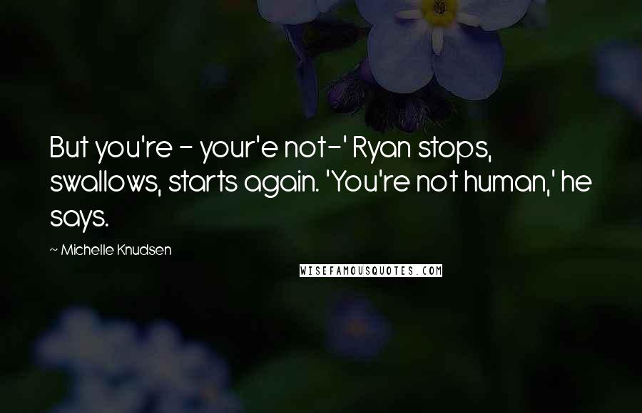 Michelle Knudsen Quotes: But you're - your'e not-' Ryan stops, swallows, starts again. 'You're not human,' he says.