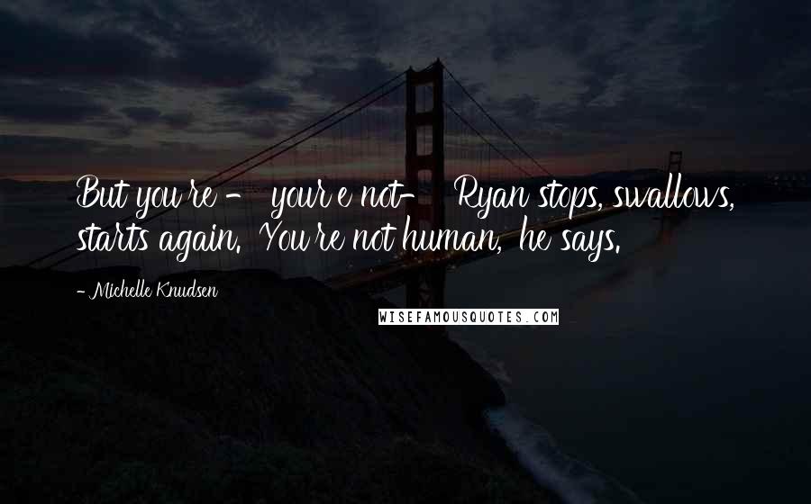 Michelle Knudsen Quotes: But you're - your'e not-' Ryan stops, swallows, starts again. 'You're not human,' he says.