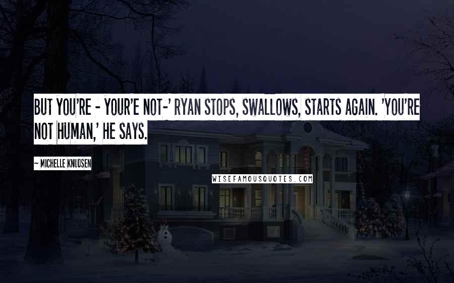 Michelle Knudsen Quotes: But you're - your'e not-' Ryan stops, swallows, starts again. 'You're not human,' he says.