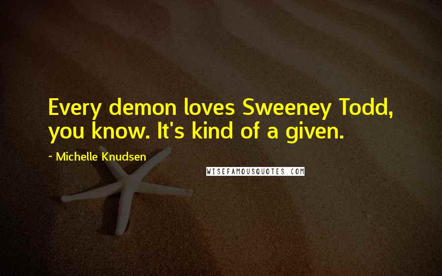 Michelle Knudsen Quotes: Every demon loves Sweeney Todd, you know. It's kind of a given.