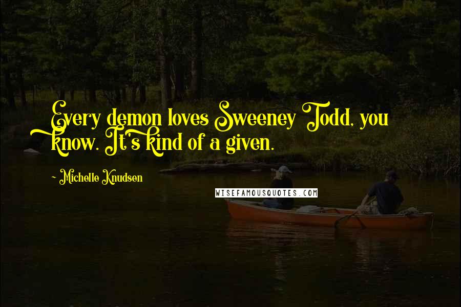 Michelle Knudsen Quotes: Every demon loves Sweeney Todd, you know. It's kind of a given.