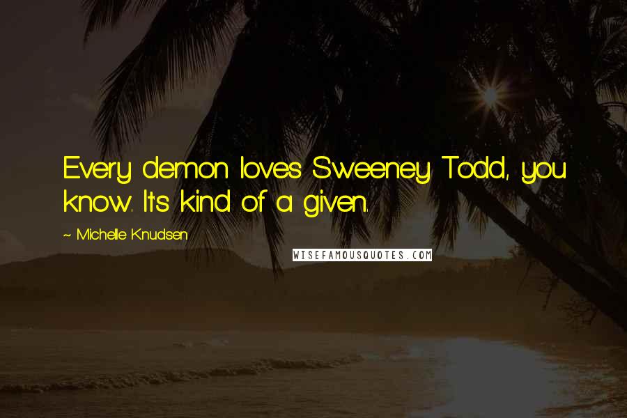 Michelle Knudsen Quotes: Every demon loves Sweeney Todd, you know. It's kind of a given.