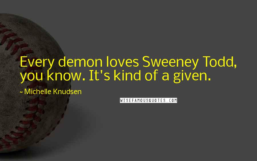 Michelle Knudsen Quotes: Every demon loves Sweeney Todd, you know. It's kind of a given.