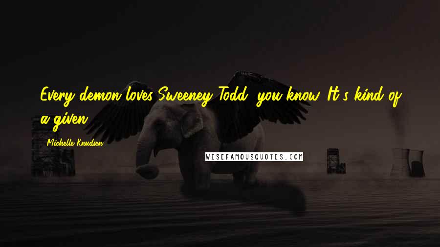 Michelle Knudsen Quotes: Every demon loves Sweeney Todd, you know. It's kind of a given.