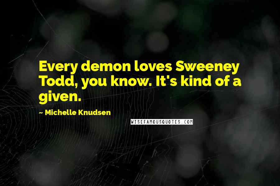 Michelle Knudsen Quotes: Every demon loves Sweeney Todd, you know. It's kind of a given.