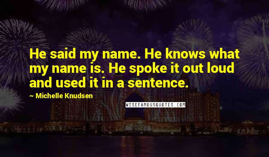 Michelle Knudsen Quotes: He said my name. He knows what my name is. He spoke it out loud and used it in a sentence.