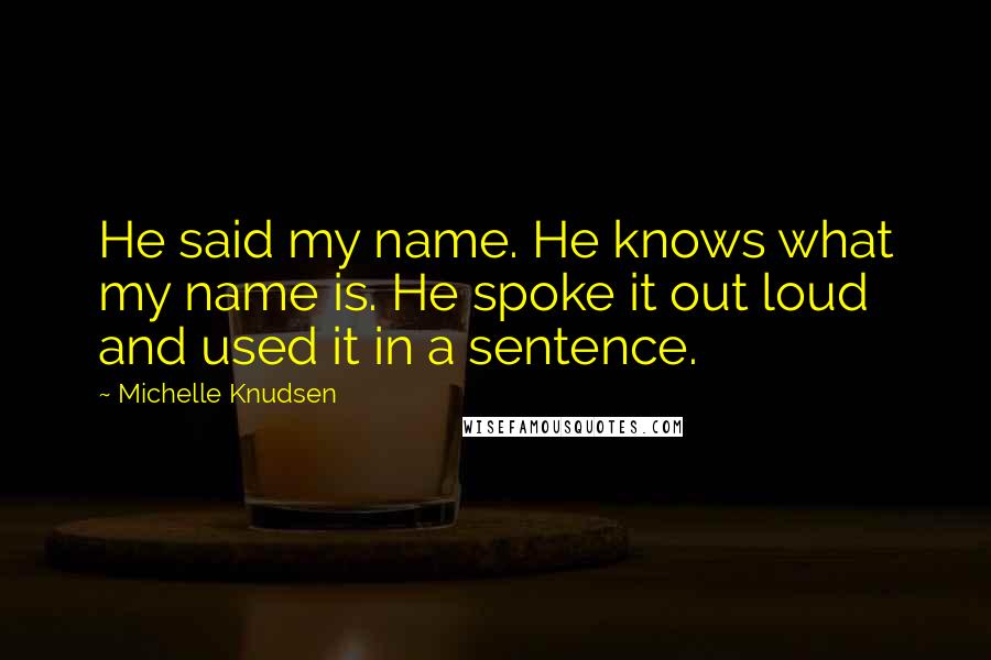Michelle Knudsen Quotes: He said my name. He knows what my name is. He spoke it out loud and used it in a sentence.