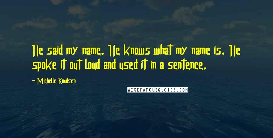 Michelle Knudsen Quotes: He said my name. He knows what my name is. He spoke it out loud and used it in a sentence.