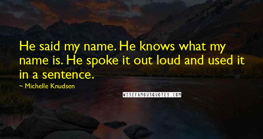 Michelle Knudsen Quotes: He said my name. He knows what my name is. He spoke it out loud and used it in a sentence.