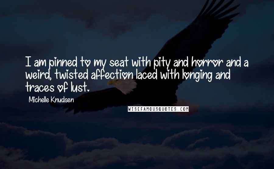 Michelle Knudsen Quotes: I am pinned to my seat with pity and horror and a weird, twisted affection laced with longing and traces of lust.