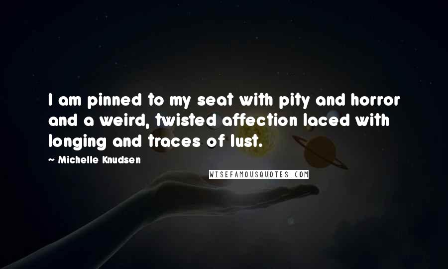 Michelle Knudsen Quotes: I am pinned to my seat with pity and horror and a weird, twisted affection laced with longing and traces of lust.