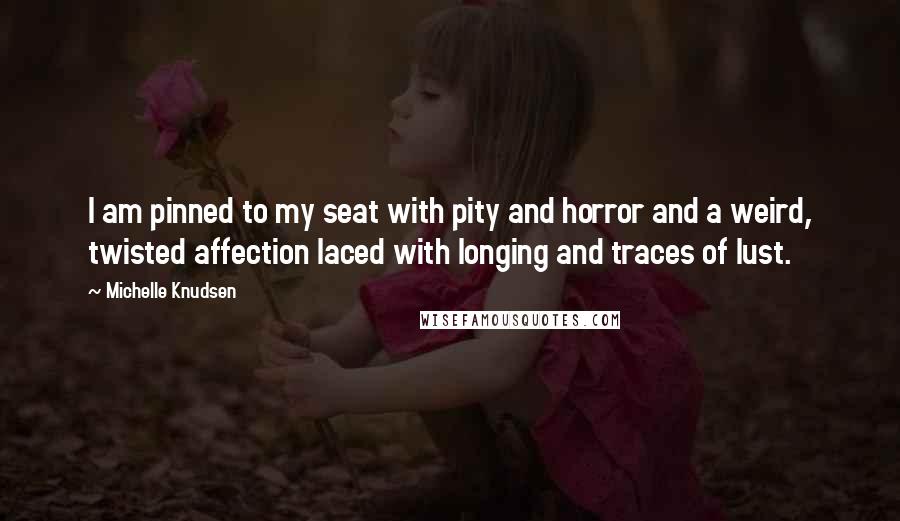 Michelle Knudsen Quotes: I am pinned to my seat with pity and horror and a weird, twisted affection laced with longing and traces of lust.