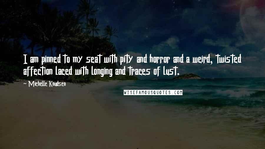 Michelle Knudsen Quotes: I am pinned to my seat with pity and horror and a weird, twisted affection laced with longing and traces of lust.