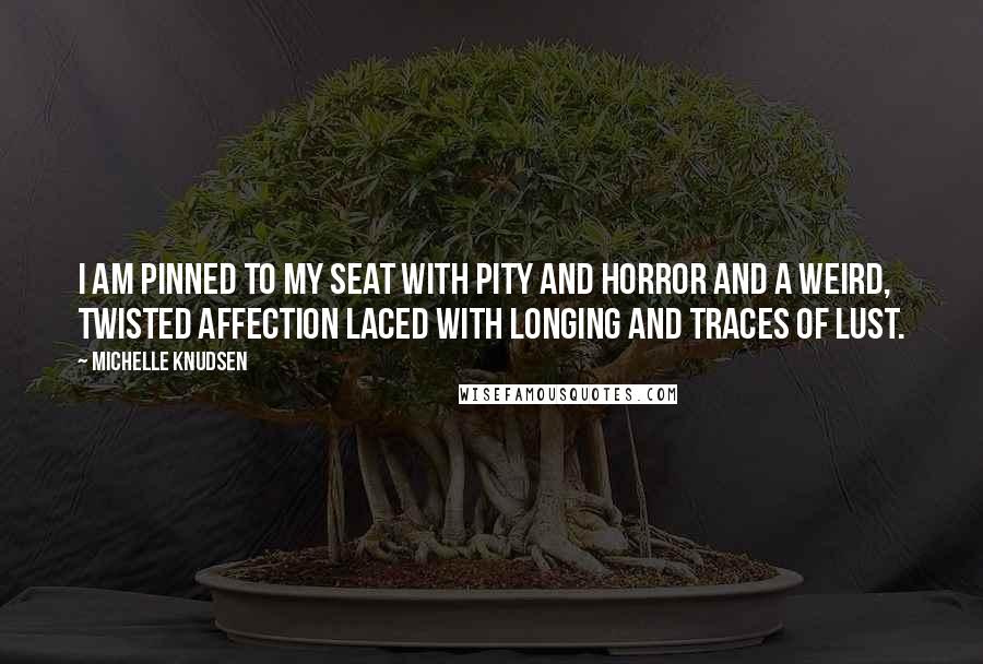 Michelle Knudsen Quotes: I am pinned to my seat with pity and horror and a weird, twisted affection laced with longing and traces of lust.